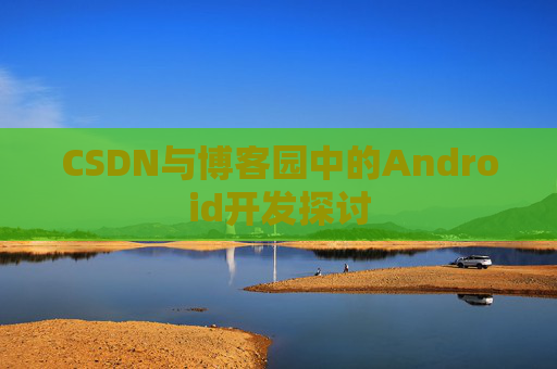 CSDN与博客园中的Android开发探讨