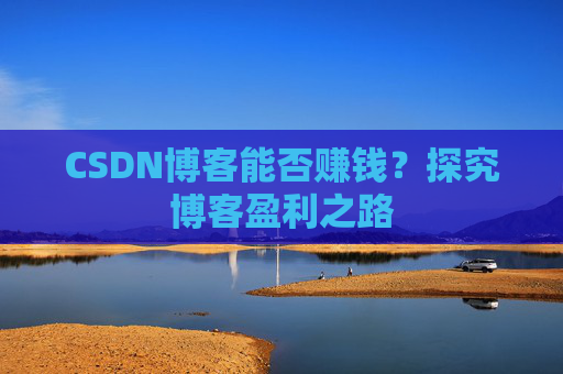 CSDN博客能否赚钱？探究博客盈利之路