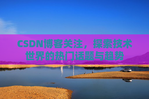 CSDN博客关注，探索技术世界的热门话题与趋势