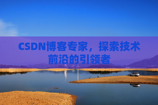 CSDN博客专家，探索技术前沿的引领者